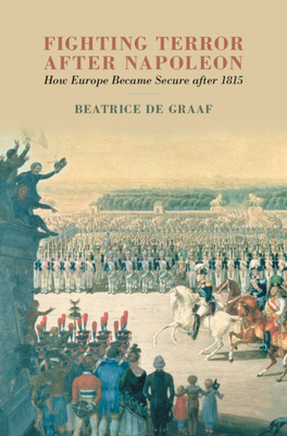 Fighting Terror After Napoleon: How Europe Became Secure After 1815 by Beatrice de Graaf