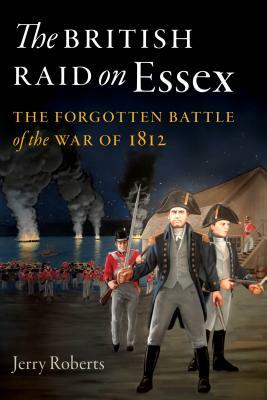 The British Raid on Essex: The Forgotten Battle of the War of 1812 by Jerry Roberts