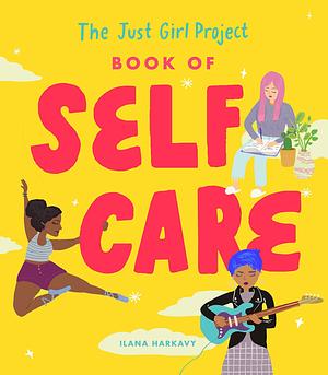 The Just Girl Project Book of Self-Care: An Illustrated Guide for Young Women to Practice Self-Love, Self-Compassion & Mindfulness with Fun and Flair by Ilana Harkavy, Ilana Harkavy