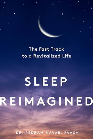 Sleep Reimagined: The Fast Track to a Revitalized Life by Pedram Navab
