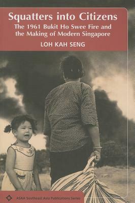 Squatters Into Citizens: The 1961 Bukhit Ho Swee Fire and the Making of Modern Singapore by Loh Kah Seng