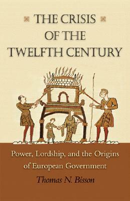 The Crisis of the Twelfth Century: Power, Lordship, and the Origins of European Government by Thomas N. Bisson