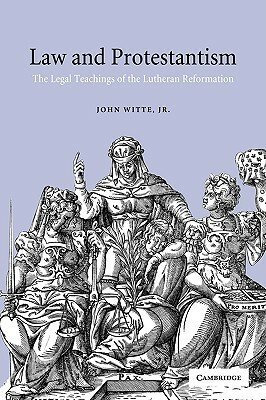 Law and Protestantism: The Legal Teachings of the Lutheran Reformation by John Witte Jr.
