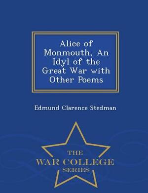 Alice of Monmouth, an Idyl of the Great War with Other Poems - War College Series by Edmund Clarence Stedman
