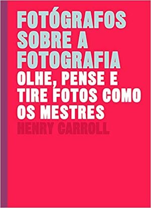 Fotografos sobre a fotografia. Olhe pense e tire fotos como os mestres by Henry Carroll