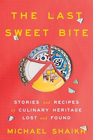 The Last Sweet Bite: Stories and Recipes of Culinary Heritage Lost and Found by Michael Shaikh