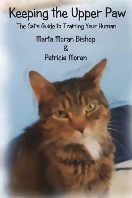 Keeping The Upper Paw: The cats guide to training your human by Marta Moran Bishop, Patricia Moran