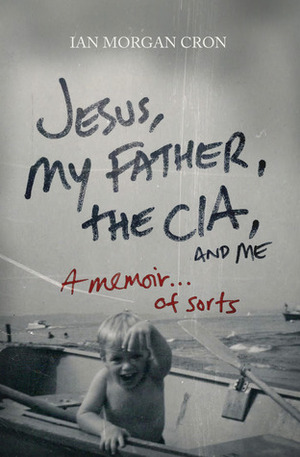 Jesus, My Father, The CIA, and Me: A Memoir. . . of Sorts by Ian Morgan Cron