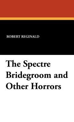 The Spectre Bridegroom and Other Horrors by R. Menville Douglas Reginald, Douglas Menville, Robert Reginald