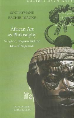 African Art as Philosophy: Senghor, Bergson and the Idea of Negritude by Souleymane Bachir Diagne