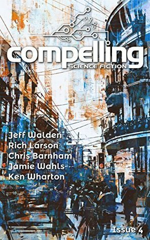 Compelling Science Fiction Issue 4 by Ken Wharton, Joe Stech, Chris Barnham, Rich Larson, Jeff Walden, Jamie Wahls