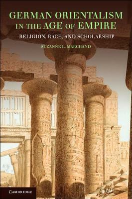 German Orientalism in the Age of Empire: Religion, Race, and Scholarship by Suzanne L. Marchand