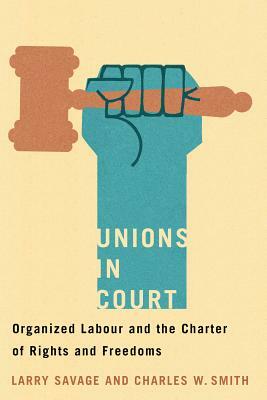 Unions in Court: Organized Labour and the Charter of Rights and Freedoms by Larry Savage, Charles W. Smith