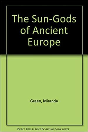 The Sun Gods of Ancient Europe by Miranda Aldhouse-Green
