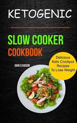 Ketogenic Slow Cooker Cookbook: Delicious Keto Crockpot Recipes To Lose Weight by John D. Gibson