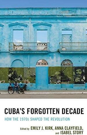 Cuba's Forgotten Decade: How the 1970s Shaped the Revolution by Par Kumaraswami, Rosi Smith, Raquel Ribeiro, Robert Huish, Mervyn J. Bain, Isabel Story, Martinez Hope Bastian, Anne Luke, Emily J. Kirk, Isaac Saney, H. Michael Erisman, Anna Clayfield, John M. Kirk, Guy Baron, Antoni Kapcia