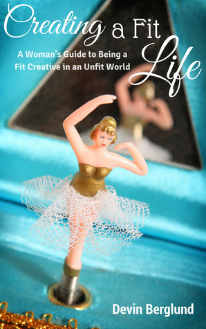 Creating a Fit Life: A woman's guide to creating a fit life in an unfit world by Devin Berglund