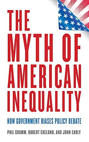 The Myth of American Inequality: How Government Biases Policy Debate by Phil Gramm, John Early, Robert Ekelund