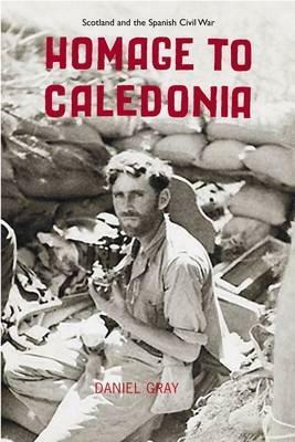 Homage To Caledonia: Scotland and the Spanish Civil War by Daniel Gray