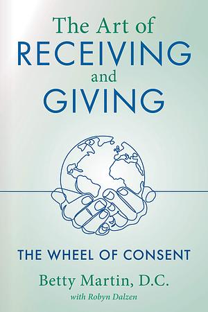 The Art of Receiving and Giving - The Wheel of Consent by Betty Martin, Robyn Dalzen