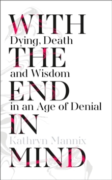 With the End in Mind: Dying, Death, and Wisdom in an Age of Denial by Kathryn Mannix