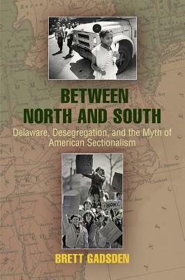 Between North and South: Delaware, Desegregation, and the Myth of American Sectionalism by Brett V. Gadsden