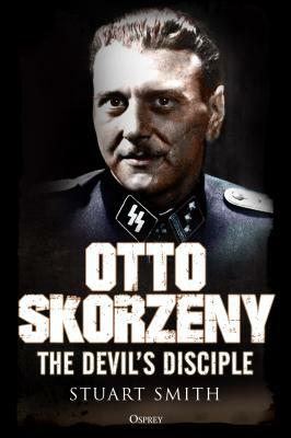 Otto Skorzeny: The Devil's Disciple by Stuart Smith