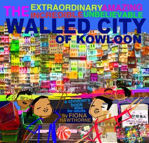 The Extraordinary Amazing Incredible Unbelievable Walled City of Kowloon: A Children's Book Also for Adults by Fiona Hawthorne