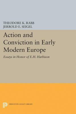 Action and Conviction in Early Modern Europe: Essays in Honor of E.H. Harbison by Jerrold E. Seigel, Theodore K. Rabb