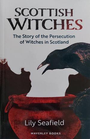 Scottish Witches: The Story of the Persecution of Witches in Scotland by Lily Seafield