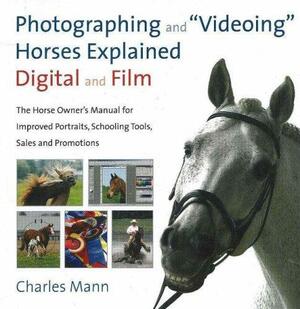 Photographing and "videoing" Horses Explained, Digital and Film: The Horse Owner's Manual for Improved Portraits, Schooling Tools, Sales, and Promotions by Charles Mann
