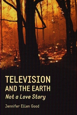 Television and the Earth: Not a Love Story by Jennifer Ellen Good