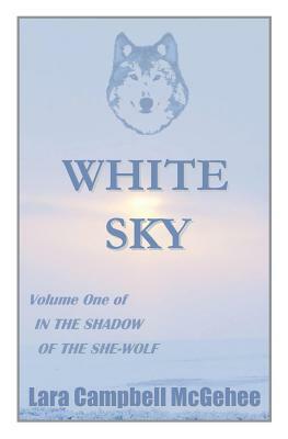 White Sky: Volume I of In the Shadow of the She-Wolf by Lara Campbell McGehee