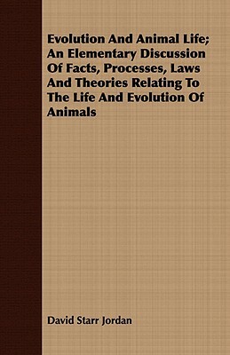 Evolution and Animal Life; An Elementary Discussion of Facts, Processes, Laws and Theories Relating to the Life and Evolution of Animals by David Starr Jordan