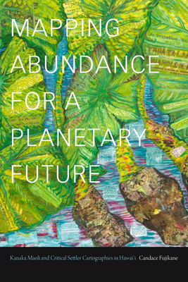 Mapping Abundance for a Planetary Future: Kanaka Maoli and Critical Settler Cartographies in Hawai'i by Candace Fujikane