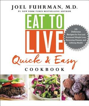 Eat to Live Quick and Easy Cookbook: 131 Delicious Recipes for Fast and Sustained Weight Loss, Reversing Disease, and Lifelong Health by Joel Fuhrman