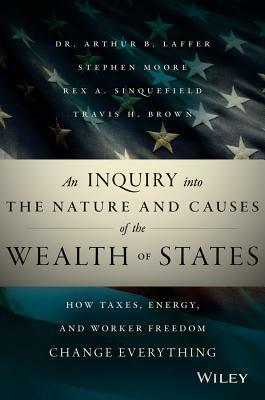 An Inquiry Into the Nature and Causes of the Wealth of States: How Taxes, Energy, and Worker Freedom Change Everything by Rex A. Sinquefield, Arthur B. Laffer, Travis H. Brown, Stephen Moore