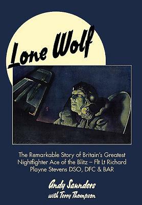 Lone Wolf: The Remarkable Story of Britain's Greatest Nightfighter Ace of the Blitz - Flt LT Richard Playne Stevens Dso, Dfc & Ba by Terry Thompson, Andy Saunders