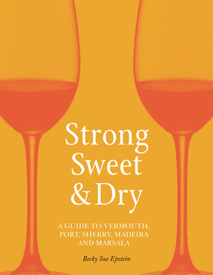 Strong, Sweet and Dry: A Guide to Vermouth, Port, Sherry, Madeira and Marsala by Becky Sue Epstein