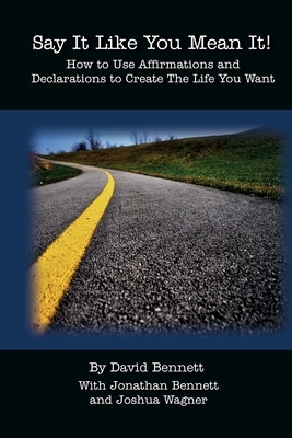Say It Like You Mean It!: How to Use Affirmations and Declarations To Create the Life You Want by Joshua Wagner, David Bennett, Jonathan Bennett