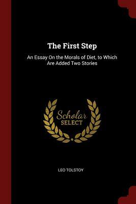 The First Step: An Essay on the Morals of Diet, to Which Are Added Two Stories by Leo Tolstoy