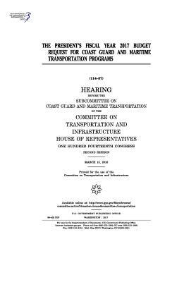 President's fiscal year 2017 budget request for Coast Guard and maritime transportation programs: hearing before the Subcommittee on Coast Guard and M by United S. Congress, Committee on Transportat Infrastructure, United States House of Representatives