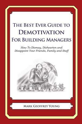 The Best Ever Guide to Demotivation for Building Managers: How To Dismay, Dishearten and Disappoint Your Friends, Family and Staff by Mark Geoffrey Young