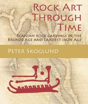 Rock Art Through Time: Scanian Rock Carvings in the Bronze Age and Earliest Iron Age by Peter Skoglund