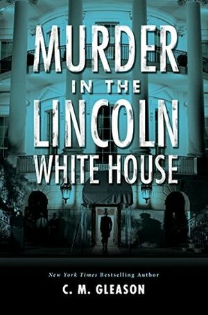 Murder in the Lincoln White House by C.M. Gleason