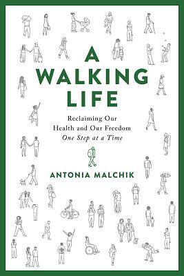 A Walking Life: Reclaiming Our Health and Our Freedom One Step at a Time by Antonia Malchik