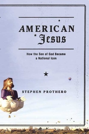 American Jesus: How the Son of God Became a National Icon by Stephen R. Prothero
