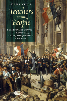Teachers of the People: Political Education in Rousseau, Hegel, Tocqueville, and Mill by Dana Villa