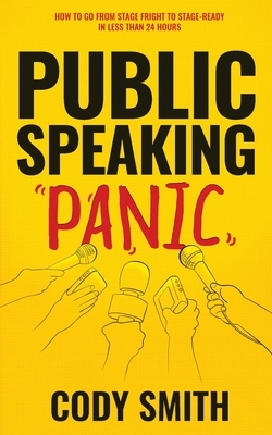 Public Speaking Panic: How to Go from Stage Fright to Stage-Ready in Less Than 24 Hours by Cody Smith