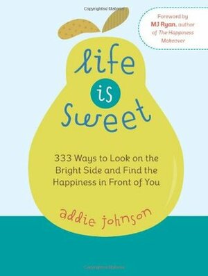 Life is Sweet: 333 Ways to Look on the Bright Side and Find the Happiness in Front of Youosi by Addie Johnson